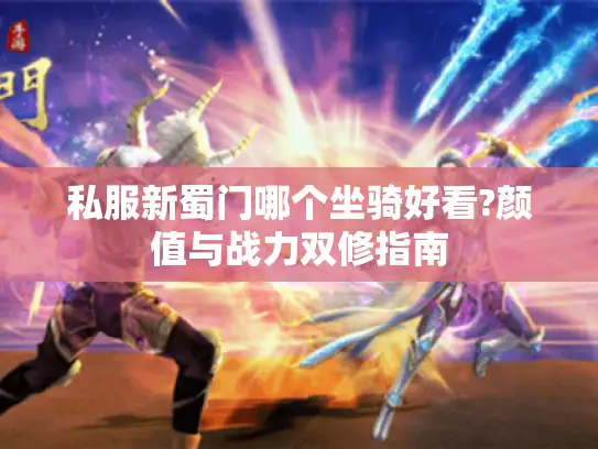 私服新蜀门哪个坐骑好看?颜值与战力双修指南 私服新蜀门哪个坐骑好看?颜值与战力双修指南