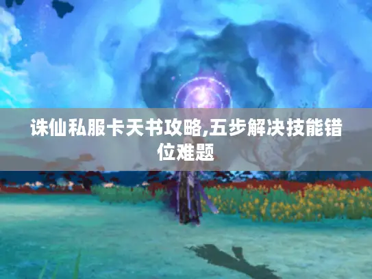 诛仙私服卡天书攻略,五步解决技能错位难题 诛仙私服卡天书攻略,五步解决技能错位难题