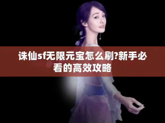 诛仙sf无限元宝怎么刷?新手必看的高效攻略 诛仙sf无限元宝怎么刷?新手必看的高效攻略