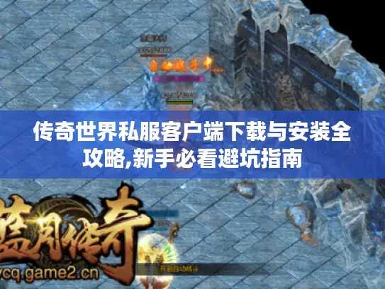 传奇世界私服客户端下载与安装全攻略,新手必看避坑指南 传奇世界私服客户端下载与安装全攻略,新手必看避坑指南