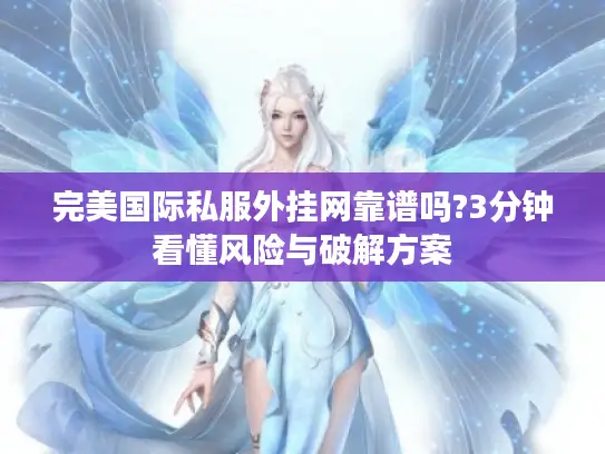 完美国际私服外挂网靠谱吗?3分钟看懂风险与破解方案