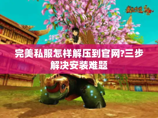完美私服怎样解压到官网?三步解决安装难题