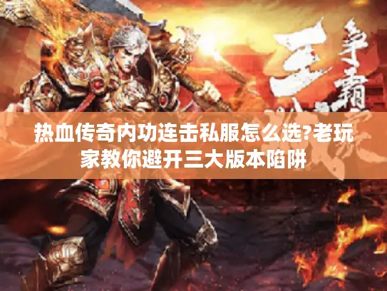 热血传奇内功连击私服怎么选?老玩家教你避开三大版本陷阱