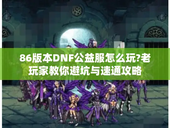 86版本DNF公益服怎么玩?老玩家教你避坑与速通攻略