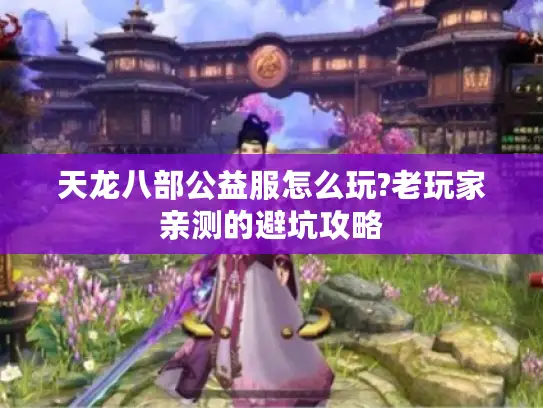 天龙八部公益服怎么玩?老玩家亲测的避坑攻略 天龙八部公益服怎么玩?老玩家亲测的避坑攻略