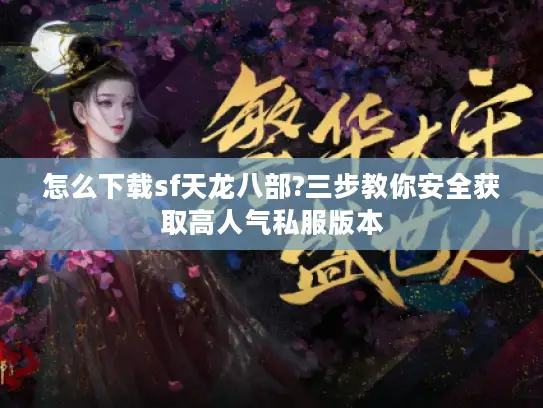 怎么下载sf天龙八部?三步教你安全获取高人气私服版本