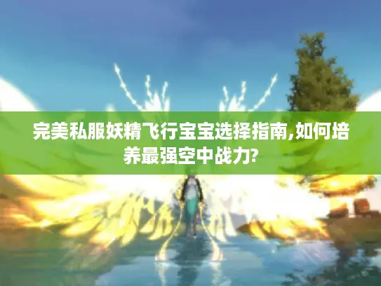 完美私服妖精飞行宝宝选择指南,如何培养最强空中战力?