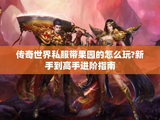 传奇世界私服带果园的怎么玩?新手到高手进阶指南 传奇世界私服带果园的怎么玩?新手到高手进阶指南