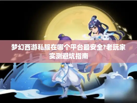 梦幻西游私服在哪个平台最安全?老玩家实测避坑指南
