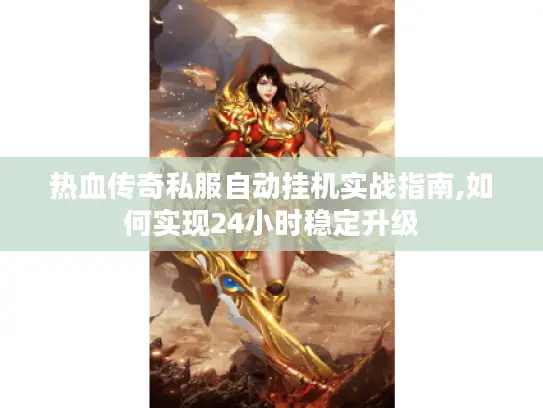 热血传奇私服自动挂机实战指南,如何实现24小时稳定升级