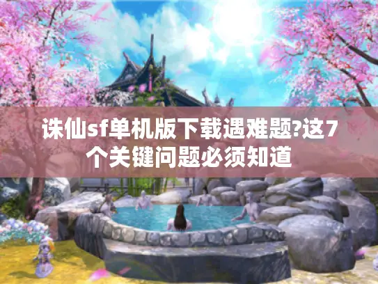 诛仙sf单机版下载遇难题?这7个关键问题必须知道