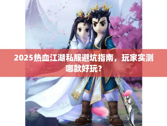 2025热血江湖私服避坑指南，玩家实测哪款好玩？
