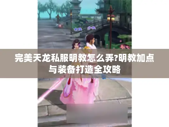 完美天龙私服明教怎么弄?明教加点与装备打造全攻略