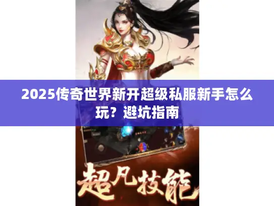 2025传奇世界新开超级私服新手怎么玩？避坑指南