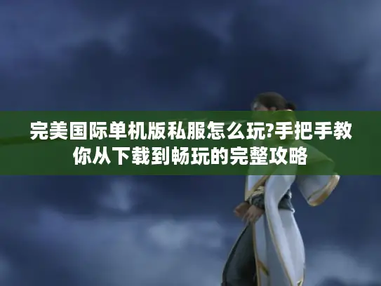 完美国际单机版私服怎么玩?手把手教你从下载到畅玩的完整攻略 完美国际单机版私服怎么玩?手把手教你从下载到畅玩的完整攻略