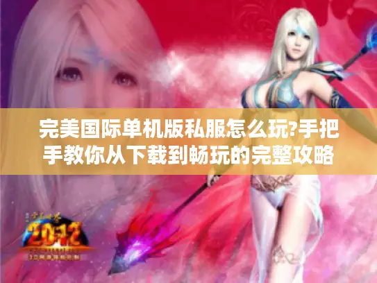 完美国际单机版私服怎么玩?手把手教你从下载到畅玩的完整攻略 完美国际单机版私服怎么玩?手把手教你从下载到畅玩的完整攻略