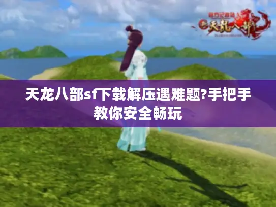 天龙八部sf下载解压遇难题?手把手教你安全畅玩 天龙八部sf下载解压遇难题?手把手教你安全畅玩