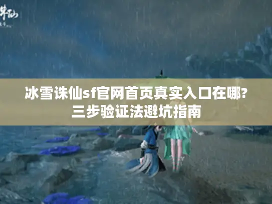冰雪诛仙sf官网首页真实入口在哪?三步验证法避坑指南