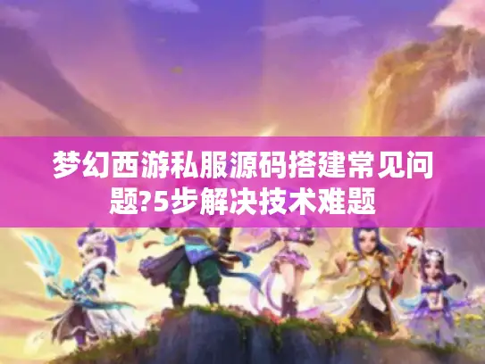 梦幻西游私服源码搭建常见问题?5步解决技术难题