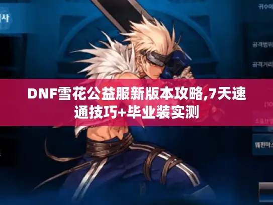 DNF雪花公益服新版本攻略,7天速通技巧+毕业装实测