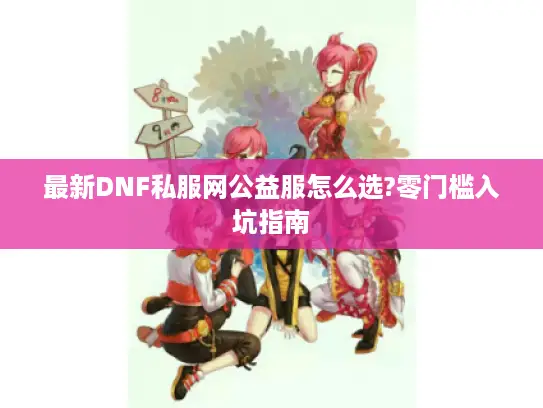 最新DNF私服网公益服怎么选?零门槛入坑指南