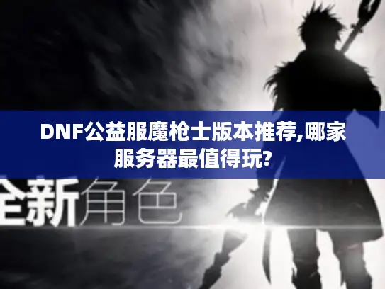 DNF公益服魔枪士版本推荐,哪家服务器最值得玩?