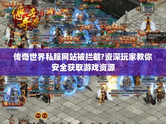 传奇世界私服网站被拦截?资深玩家教你安全获取游戏资源