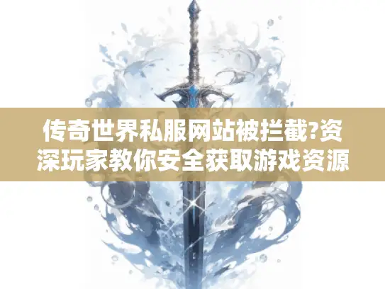 传奇世界私服网站被拦截?资深玩家教你安全获取游戏资源