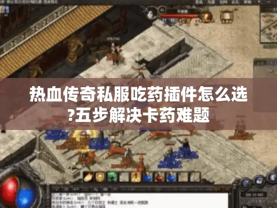 热血传奇私服吃药插件怎么选?五步解决卡药难题
