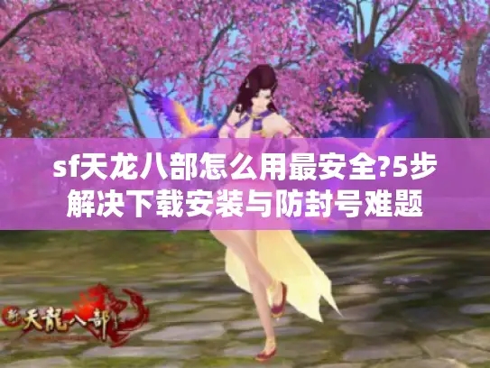 sf天龙八部怎么用最安全?5步解决下载安装与防封号难题 sf天龙八部怎么用最安全?5步解决下载安装与防封号难题