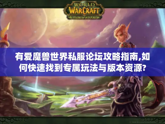 有爱魔兽世界私服论坛攻略指南,如何快速找到专属玩法与版本资源?