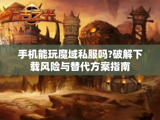 手机能玩魔域私服吗?破解下载风险与替代方案指南 手机能玩魔域私服吗?破解下载风险与替代方案指南