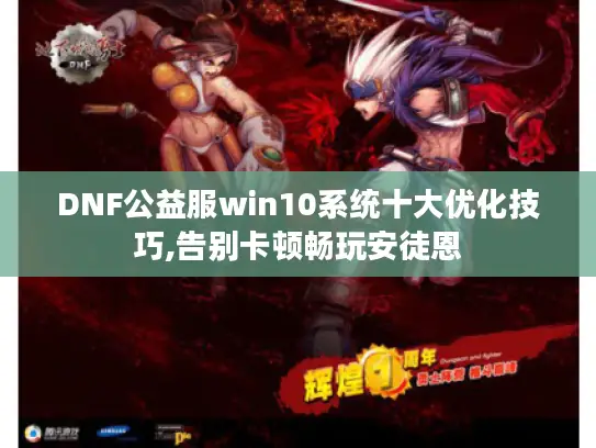 DNF公益服win10系统十大优化技巧,告别卡顿畅玩安徒恩 DNF公益服win10系统十大优化技巧,告别卡顿畅玩安徒恩