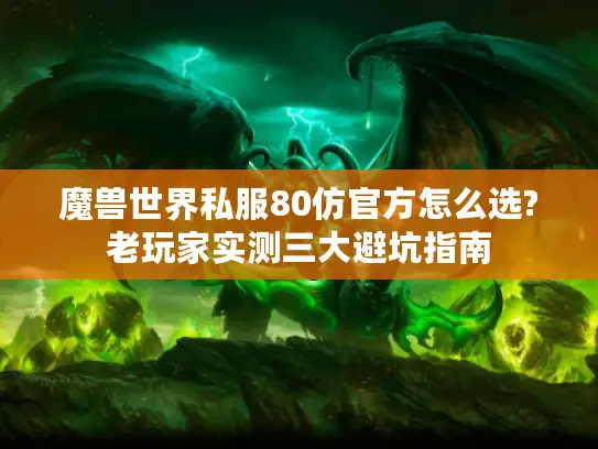 魔兽世界私服80仿官方怎么选?老玩家实测三大避坑指南