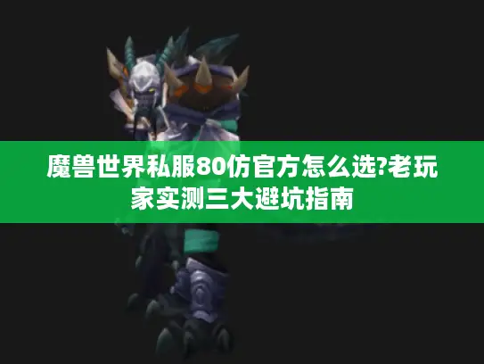 魔兽世界私服80仿官方怎么选?老玩家实测三大避坑指南