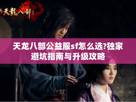 天龙八部公益服sf怎么选?独家避坑指南与升级攻略