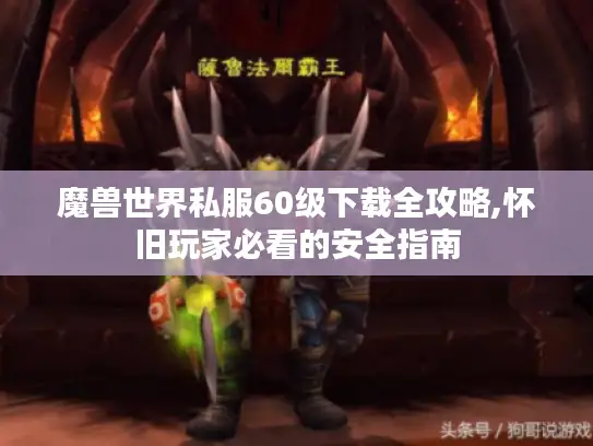 魔兽世界私服60级下载全攻略,怀旧玩家必看的安全指南