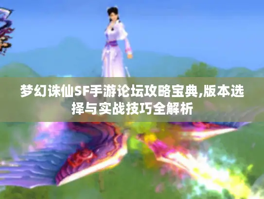 梦幻诛仙SF手游论坛攻略宝典,版本选择与实战技巧全解析 梦幻诛仙SF手游论坛攻略宝典,版本选择与实战技巧全解析