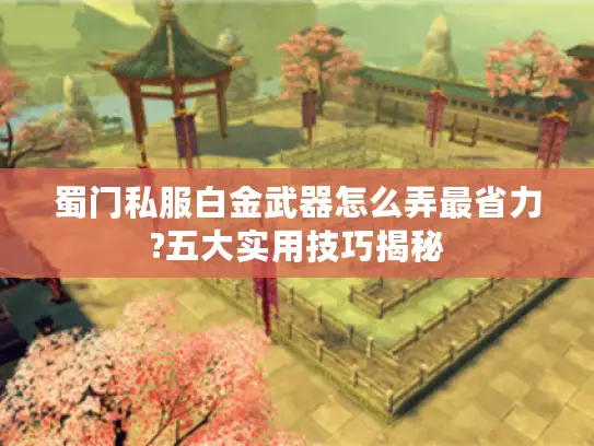 蜀门私服白金武器怎么弄最省力?五大实用技巧揭秘