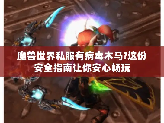 魔兽世界私服有病毒木马?这份安全指南让你安心畅玩 魔兽世界私服有病毒木马?这份安全指南让你安心畅玩