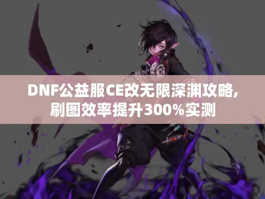 DNF公益服CE改无限深渊攻略,刷图效率提升300%实测