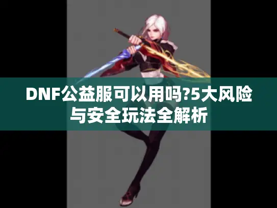 DNF公益服可以用吗?5大风险与安全玩法全解析 DNF公益服可以用吗?5大风险与安全玩法全解析