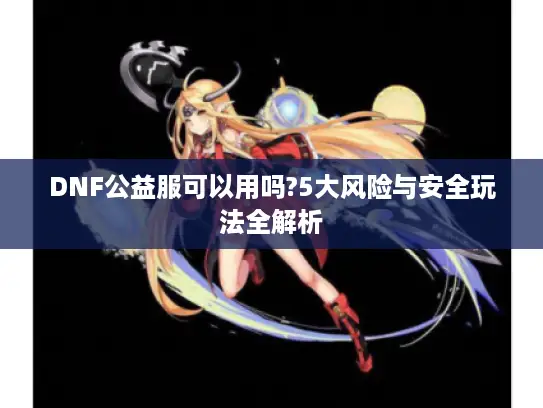 DNF公益服可以用吗?5大风险与安全玩法全解析 DNF公益服可以用吗?5大风险与安全玩法全解析