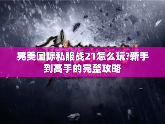 完美国际私服战21怎么玩?新手到高手的完整攻略