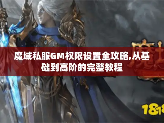 魔域私服GM权限设置全攻略,从基础到高阶的完整教程
