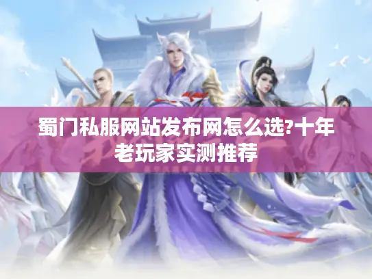 蜀门私服网站发布网怎么选?十年老玩家实测推荐