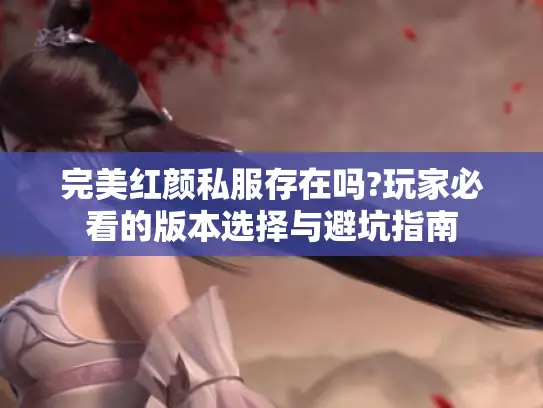 完美红颜私服存在吗?玩家必看的版本选择与避坑指南