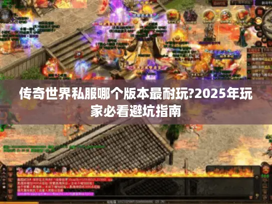 传奇世界私服哪个版本最耐玩?2025年玩家必看避坑指南