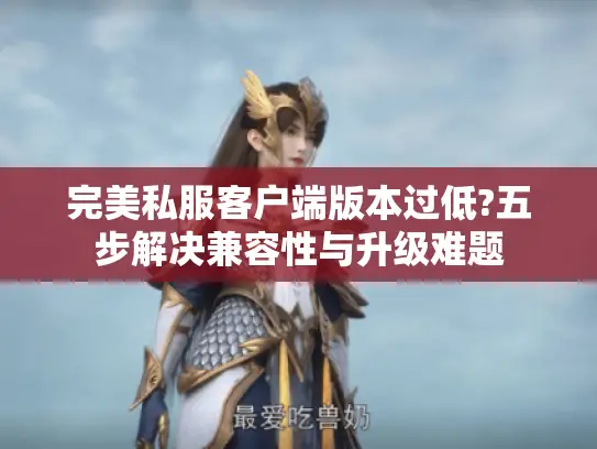 完美私服客户端版本过低?五步解决兼容性与升级难题 完美私服客户端版本过低?五步解决兼容性与升级难题