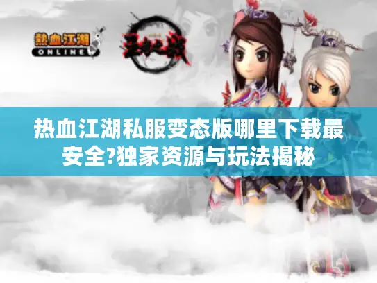 热血江湖私服变态版哪里下载最安全?独家资源与玩法揭秘